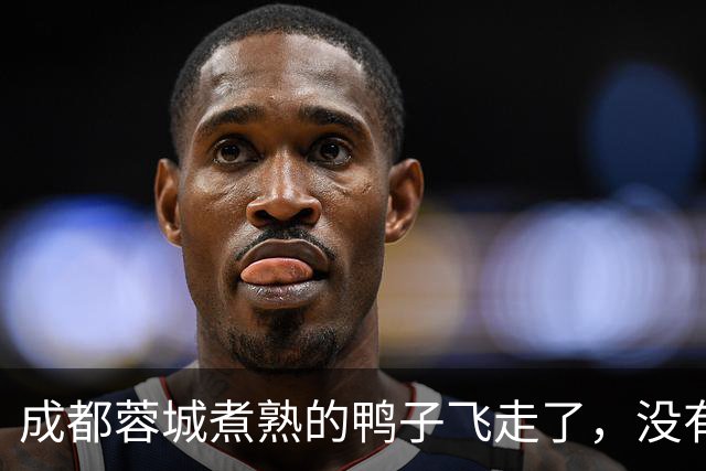 成都蓉城煮熟的鸭子飞走了，没有盯死这位津门虎锋霸，导致球队被绝杀