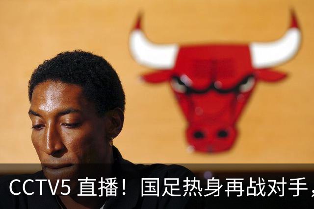 CCTV5 直播！国足热身再战对手，八大主力归队，邵佳一迎大考！